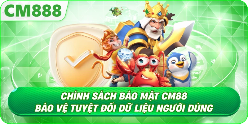 Chính Sách Bảo Mật - Bản cam kết giữa người dùng và CM888